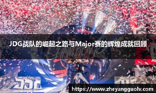 JDG战队的崛起之路与Major赛的辉煌成就回顾
