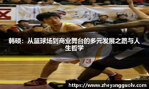 韩硕：从篮球场到商业舞台的多元发展之路与人生哲学