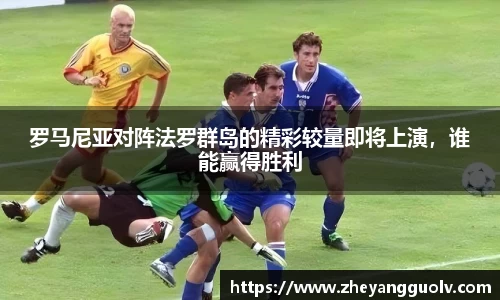 罗马尼亚对阵法罗群岛的精彩较量即将上演，谁能赢得胜利